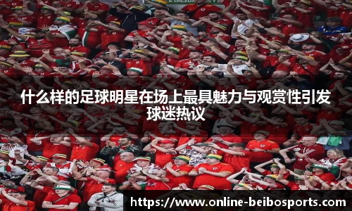 什么样的足球明星在场上最具魅力与观赏性引发球迷热议