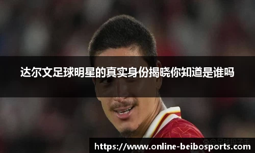 达尔文足球明星的真实身份揭晓你知道是谁吗
