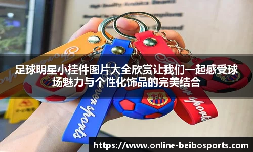 足球明星小挂件图片大全欣赏让我们一起感受球场魅力与个性化饰品的完美结合